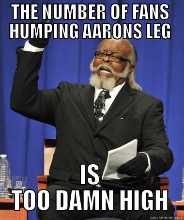 THE NUMBER OF FANS HUMPING AARONS LEG IS TOO DAMN HIGH Jimmy McMillan