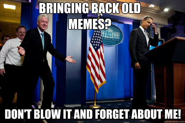 Bringing back old 
memes? Don't blow it and forget about me!  Inappropriate Timing Bill Clinton