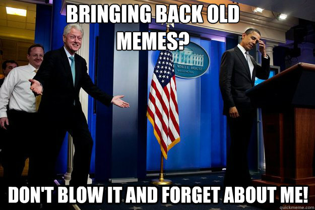 Bringing back old 
memes? Don't blow it and forget about me! - Bringing back old 
memes? Don't blow it and forget about me!  Inappropriate Timing Bill Clinton