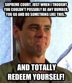 Supreme Court, just when I thought you couldn't possibly be any dumber, you go and do something like this...  and totally redeem yourself!  - Supreme Court, just when I thought you couldn't possibly be any dumber, you go and do something like this...  and totally redeem yourself!   Dumb