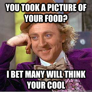 You took a picture of your food? I bet many will think your cool  You get nothing wonka