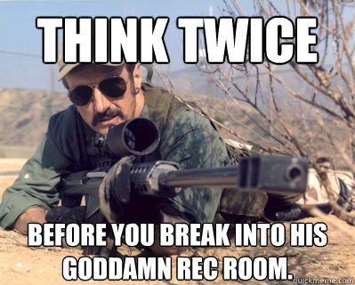 Think twice before you break into his goddamn rec room.  