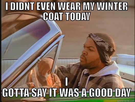 I DIDNT EVEN WEAR MY WINTER COAT TODAY I GOTTA SAY IT WAS A GOOD DAY today was a good day