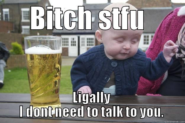 BITCH STFU  LEGALLY I DON'T NEED TO TALK TO YOU. drunk baby