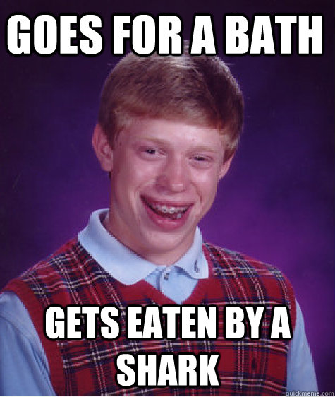 goes for a bath gets eaten by a shark  Bad Luck Brain