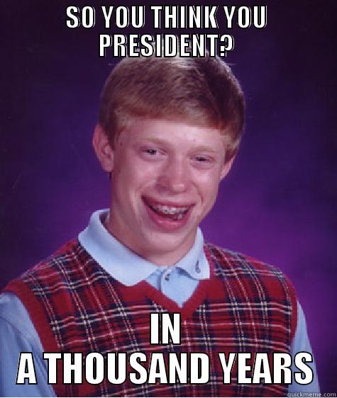 SO YOU THINK YOU PRESIDENT? IN A THOUSAND YEARS Bad Luck Brian