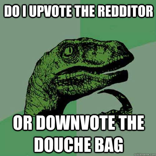 Do I Upvote The Redditor or downvote the douche bag  Philosoraptor