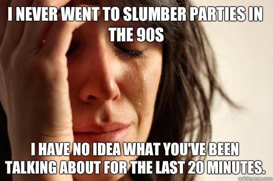 I never went to slumber parties in the 90s I have no idea what you've been talking about for the last 20 minutes.  First World Problems