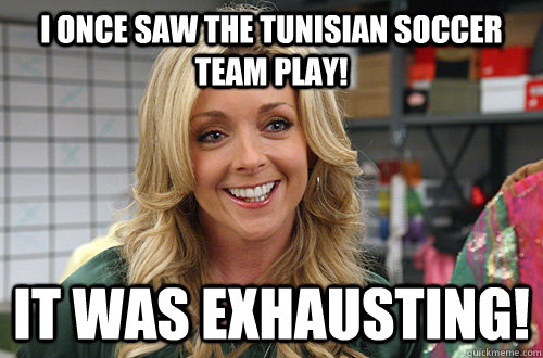 I once saw the Tunisian soccer team play! It was exhausting!  Jenna Maroney