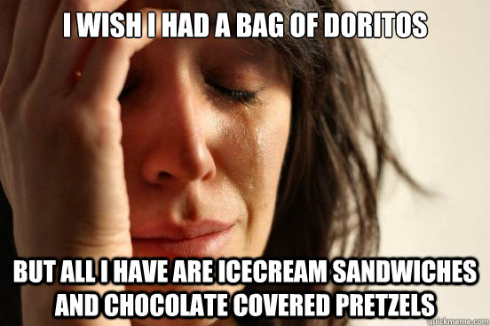 I wish I had a bag of Doritos but all I have are icecream sandwiches and chocolate covered pretzels  First World Problems