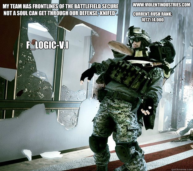My team has frontlines of the battlefield secure not a soul can get through our defense,*KNIFED*. F_logic-V.I www.violentindustries.com current rush rank: 1012\74,000  battlefield logic