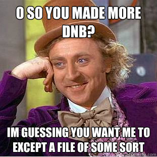 O so you made more dnb? Im guessing you want me to except a file of some sort - O so you made more dnb? Im guessing you want me to except a file of some sort  Condescending Wonka