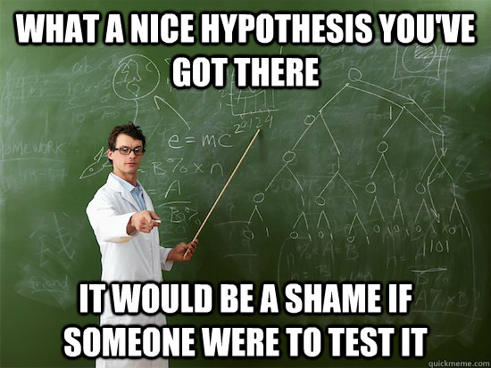 What a nice hypothesis you've got there it would be a shame if someone were to test it - What a nice hypothesis you've got there it would be a shame if someone were to test it  Scientist Bullshit