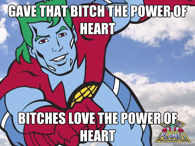 gave that bitch the power of heart bitches love the power of heart  Captain Planet