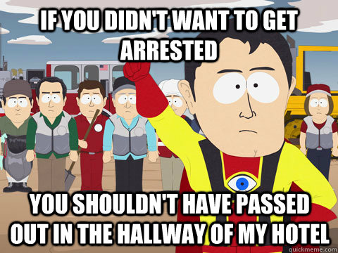 if you didn't want to get arrested you shouldn't have passed out in the hallway of my hotel  Captain Hindsight