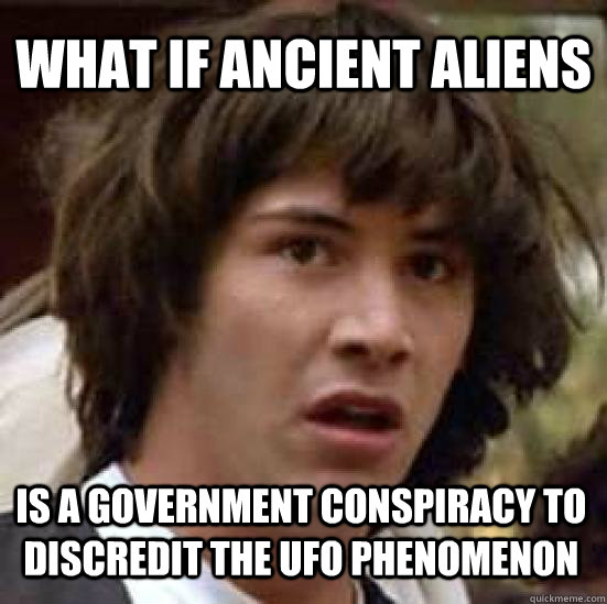 what if ancient aliens is a government conspiracy to discredit the ufo phenomenon  conspiracy keanu