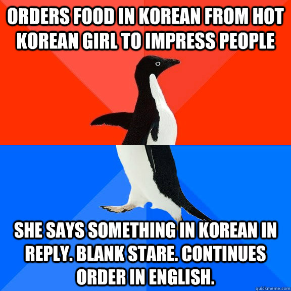 Orders food in Korean from hot Korean Girl to impress people She says something in Korean in reply. Blank stare. Continues order in English.  Socially Awesome Awkward Penguin