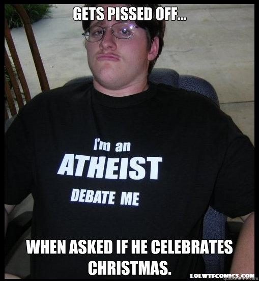 Gets pissed off... When asked if he Celebrates Christmas.  Scumbag Atheist
