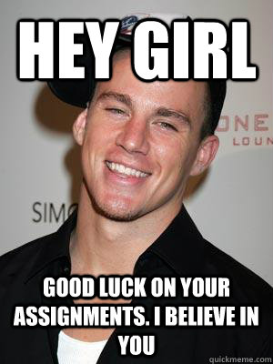 Hey Girl Good luck on your assignments. I believe in you - Hey Girl Good luck on your assignments. I believe in you  Scumbag Channing Tatum