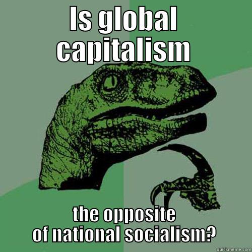 IS GLOBAL CAPITALISM THE OPPOSITE OF NATIONAL SOCIALISM? Philosoraptor