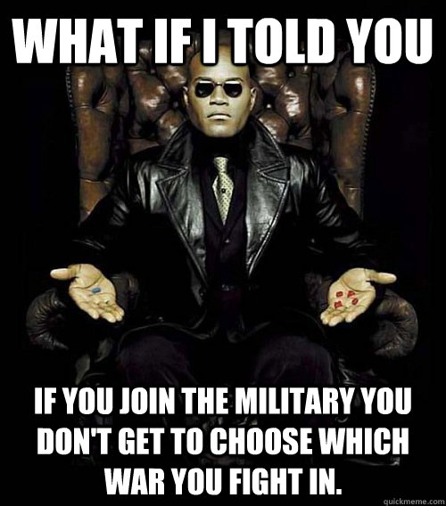 What if I told you If you join the military you don't get to choose which war you fight in.  