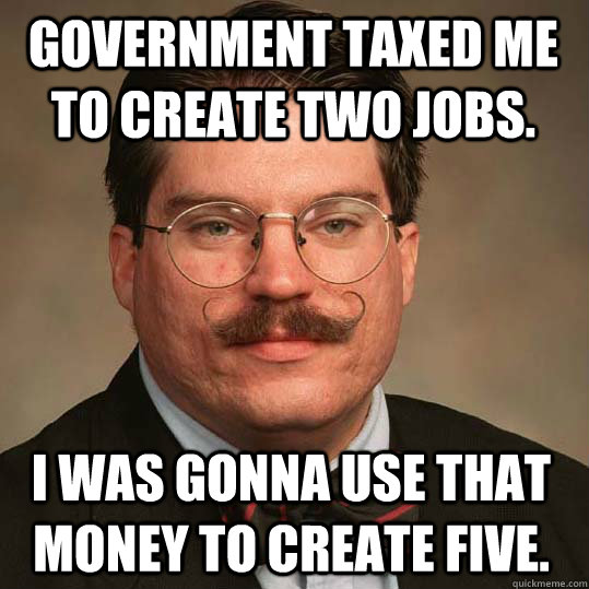 government taxed me to create two jobs. I was gonna use that money to create five.  Austrian Economists
