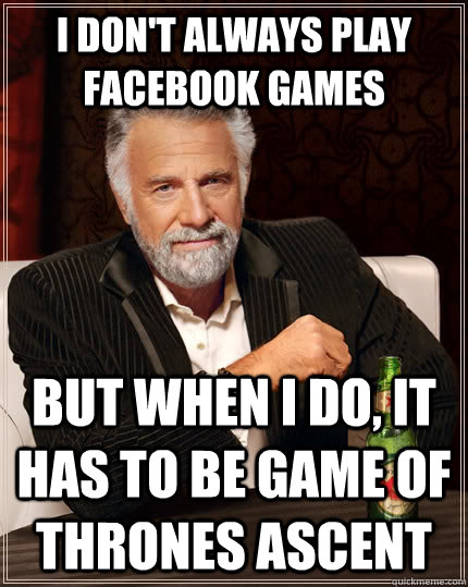 I don't always play facebook games but when I do, it has to be game of thrones ascent  The Most Interesting Man In The World