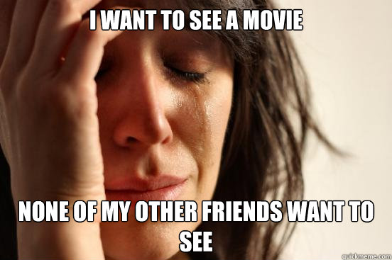 I want to see a movie none of my other friends want to see  First World Problems