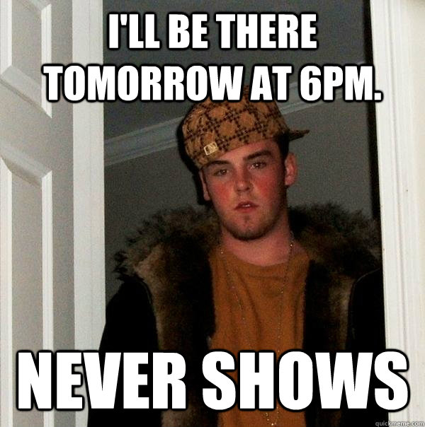 I'll be there tomorrow at 6pm.  Never Shows  Scumbag Steve