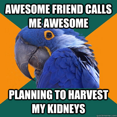 awesome friend calls me awesome planning to harvest my kidneys  Paranoid Parrot