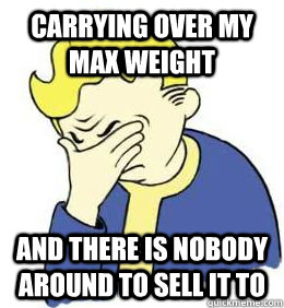 Carrying over my max weight and there is nobody around to sell it to - Carrying over my max weight and there is nobody around to sell it to  fallout world problems