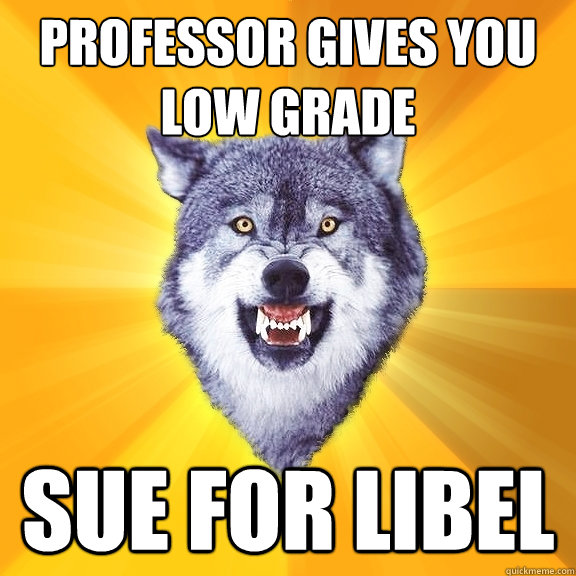 professor gives you low grade sue for libel  Courage Wolf