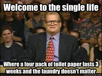 Welcome to the single life Where a four pack of toilet paper lasts 3 weeks and the laundry doesn't matter - Welcome to the single life Where a four pack of toilet paper lasts 3 weeks and the laundry doesn't matter  Its time to play drew carey
