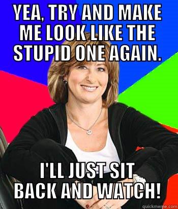 HOW I FEEL RIGHT NOW. - YEA, TRY AND MAKE ME LOOK LIKE THE STUPID ONE AGAIN. I'LL JUST SIT BACK AND WATCH! Sheltering Suburban Mom
