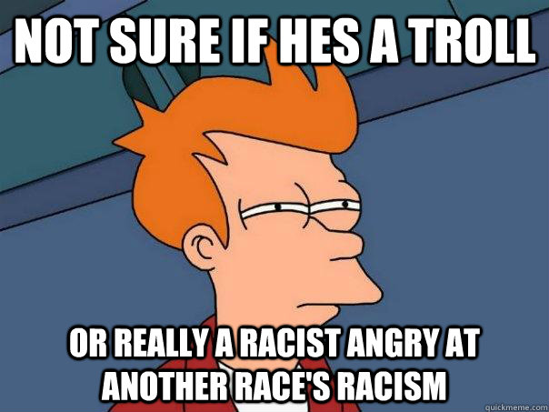 Not sure if hes a troll or really a racist angry at another race's racism - Not sure if hes a troll or really a racist angry at another race's racism  Futurama Fry