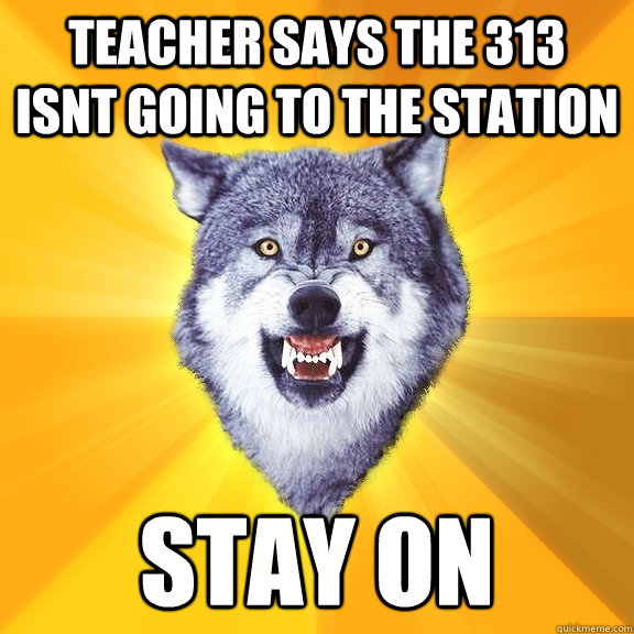 Teacher says the 313 isnt going to the station stay on  Courage Wolf