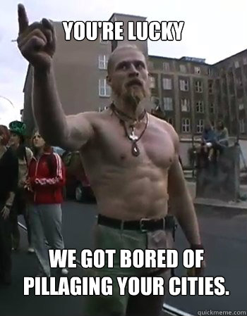 You're lucky We got bored of pillaging your cities.  - You're lucky We got bored of pillaging your cities.   Techno Viking
