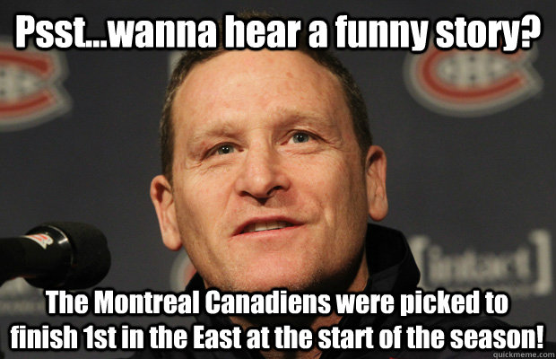 Psst...wanna hear a funny story? The Montreal Canadiens were picked to finish 1st in the East at the start of the season! - Psst...wanna hear a funny story? The Montreal Canadiens were picked to finish 1st in the East at the start of the season!  Dumbass Randy Cunneyworth