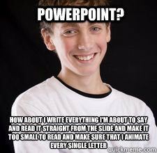 Powerpoint? How about I write everything I'm about to say and read it straight from the slide and make it too small to read and make sure that I animate every single letter - Powerpoint? How about I write everything I'm about to say and read it straight from the slide and make it too small to read and make sure that I animate every single letter  High School Freshman