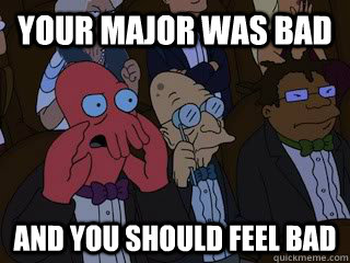Your major was bad and you should feel bad  Bad Zoidberg