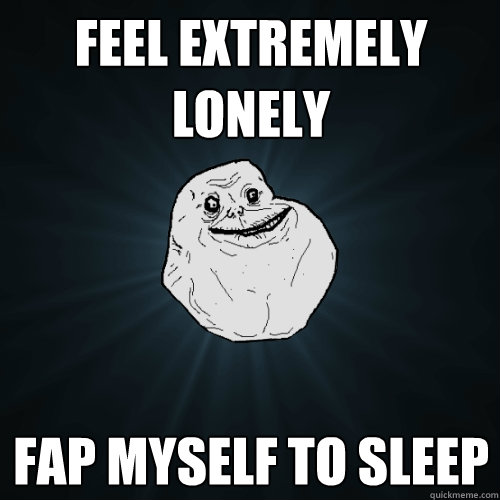 Feel extremely lonely fap myself to sleep  Forever Alone