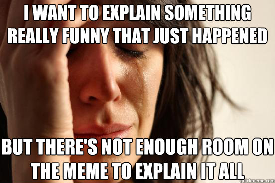 i want to explain something really funny that just happened but there's not enough room on the meme to explain it all   First World Problems