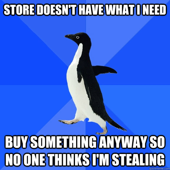 Store doesn't have what I need buy something anyway so no one thinks i'm stealing  Socially Awkward Penguin