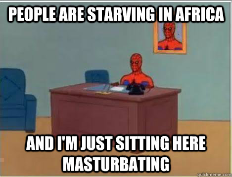 People are starving in Africa And I'm just sitting here masturbating  Amazing Spiderman