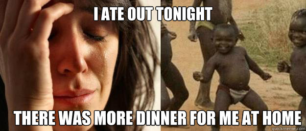 I ate out tonight there was more dinner for me at home  First World Problems  Third World Success