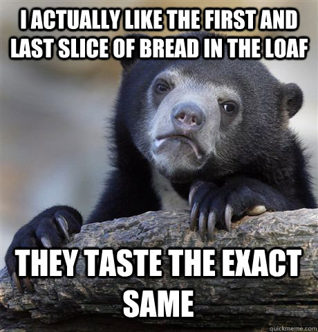 I ACTUALLY LIKE THE FIRST AND LAST SLICE OF BREAD IN THE LOAF THEY TASTE THE EXACT SAME - I ACTUALLY LIKE THE FIRST AND LAST SLICE OF BREAD IN THE LOAF THEY TASTE THE EXACT SAME  Confession Bear
