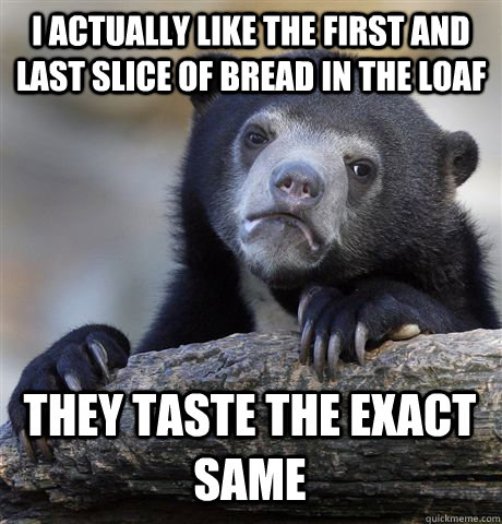 I ACTUALLY LIKE THE FIRST AND LAST SLICE OF BREAD IN THE LOAF THEY TASTE THE EXACT SAME  Confession Bear