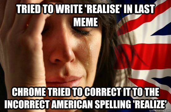 tried to write 'realise' in last meme chrome tried to correct it to the incorrect american spelling 'realize' - tried to write 'realise' in last meme chrome tried to correct it to the incorrect american spelling 'realize'  British First World Problems