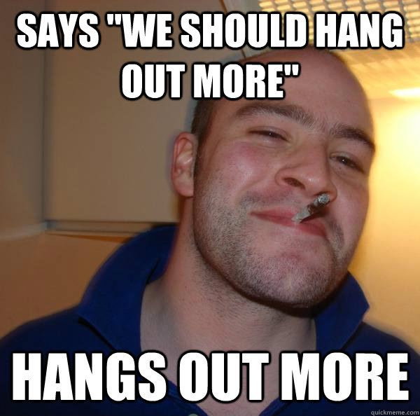 says "we should hang out more" hangs out more Misc quickmeme