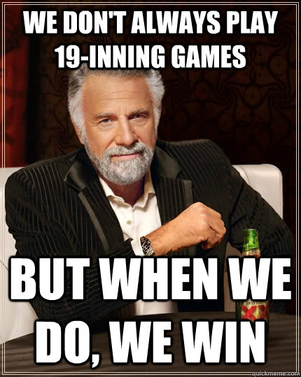 We don't always play 19-inning games but when we do, we win - We don't always play 19-inning games but when we do, we win  The Most Interesting Man In The World